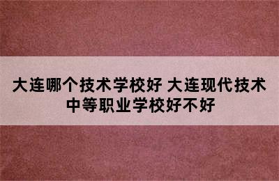 大连哪个技术学校好 大连现代技术中等职业学校好不好